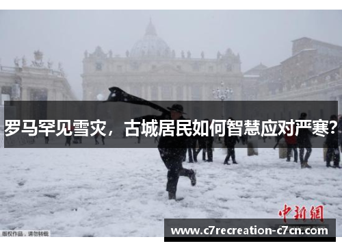 罗马罕见雪灾，古城居民如何智慧应对严寒？