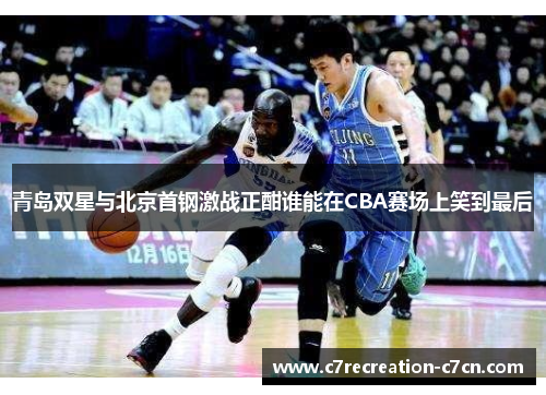 青岛双星与北京首钢激战正酣谁能在CBA赛场上笑到最后
