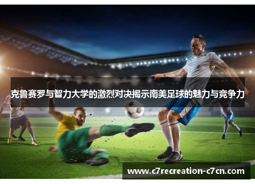克鲁赛罗与智力大学的激烈对决揭示南美足球的魅力与竞争力