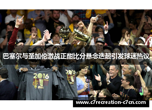 巴塞尔与圣加伦激战正酣比分悬念迭起引发球迷热议